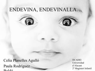 ENDEVINA, ENDEVINALLA… 
Celia Planelles Agulló 
Paula Rodríguez 
Baldó 
DCADEI 
Universidad 
d´Alacant 
2º Magisteri Infantil 
 