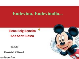 Endevina, Endevinalla... 
Elena Reig Beneito 
Ana Sanz Biosca 
DCADEI 
Universitat d’Alacant 
Segon Curs. 
 