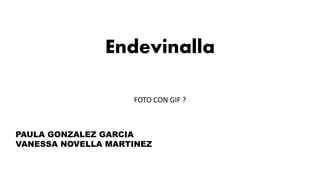 Endevinalla
FOTO CON GIF ?
PAULA GONZALEZ GARCIA
VANESSA NOVELLA MARTINEZ
 