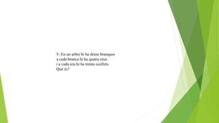 5- En un arbre hi ha dotze branques
a cada branca hi ha quatre nius
i a cada niu hi ha trenta ocellets.
Què és?
 