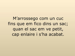 M’arrossego com un cuc fins que em fico dins un sac; quan el sac em ve petit, cap enlaire i s’ha acabat. 