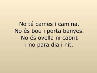 No té cames i camina. No és bou i porta banyes. No és ovella ni cabrit i no para dia i nit. 