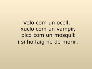 Volo com un ocell, xuclo com un vampir, pico com un mosquit i si ho faig he de morir . 