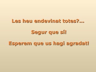 Les heu endevinat totes?...  Segur que sí! Esperem que us hagi agradat! 