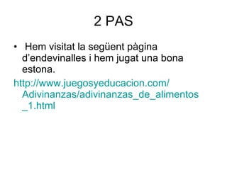 2 PAS Hem visitat la següent pàgina d’endevinalles i hem jugat una bona estona.  http :// www.juegosyeducacion.com / Adivinanzas / adivinanzas _de_ alimentos _1.html 
