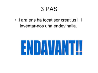 3 PAS I ara ens ha tocat ser creatius i  i  inventar-nos una endevinalla.  ENDAVANT!! 