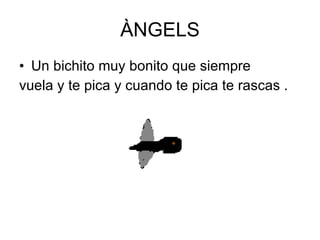 ÀNGELS Un bichito muy bonito que siempre  vuela y te pica y cuando te pica te rascas .  