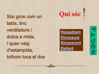Sóc gros com un      Qui sóc
talós, tinc
ventiladors i        Hipopòtam
dutxa a mida,        Dinosaure
i quan vaig        ...