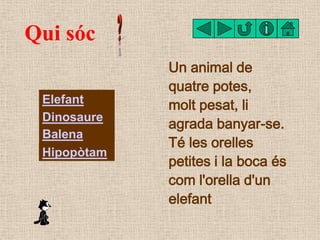 Qui sóc
             Un animal de
             quatre potes,
 Elefant     molt pesat, li
 Dinosaure
             agrada ba...