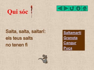 Qui sóc

Salta, salta, saltarí:   Saltamartí
els teus salts           Granota

no tenen fi
                         Cangur...