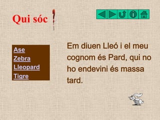 Qui sóc

Ase
           Em diuen Lleó i el meu
Zebra      cognom és Pard, qui no
Lleopard   ho endevini és massa
Tigre
   ...