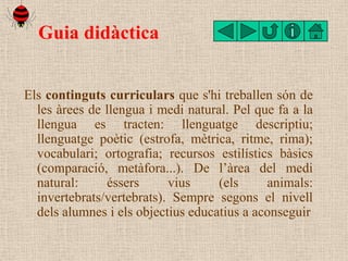 Guia didàctica


Els continguts curriculars que s'hi treballen són de
  les àrees de llengua i medi natural. Pel que fa a ...