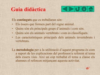 Guia didàctica
Els continguts que es treballaran són:
• Els éssers que formen part del regne animal.
• Quins són els princ...
