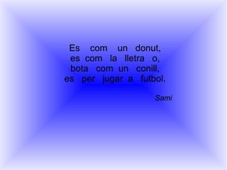 Es  com  un  donut, es  com  la  lletra  o, bota  com  un  conill, es  per  jugar  a  futbol. Sami 