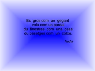 Es  gros com  un  gegant  vola com un pardal du  finestres  com  una  casa du pasatges com  un  cotxe. Nadia 