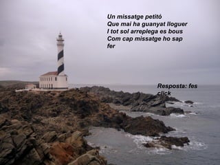 Un missatge petitó
Que mai ha guanyat lloguer
I tot sol arreplega es bous
Com cap missatge ho sap
fer
Resposta: fes
click
 