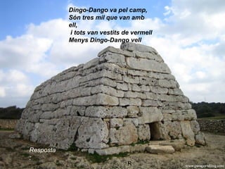 Dingo-Dango va pel camp,
Són tres mil que van amb
ell,
i tots van vestits de vermell
Menys Dingo-Dango vell
R
Resposta
:
 