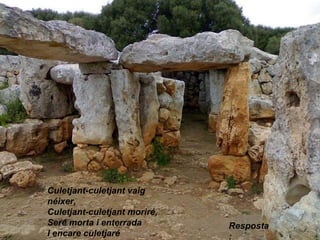 Culetjant-culetjant vaig
néixer,
Culetjant-culetjant moriré,
Seré morta i enterrada
I encare culetjaré
Resposta
:
 