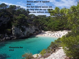 Sense peus m´aguant
dret,
Em fam beure sense set,
No faig olor de cap casta
I pes nas tothom me pasa
Resposta:fes
click
 