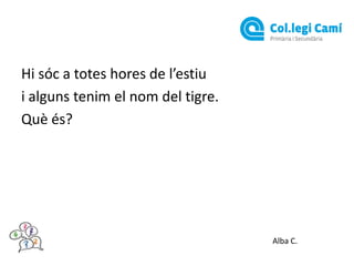 Hi sóc a totes hores de l’estiu
i alguns tenim el nom del tigre.
Què és?

Alba C.

 