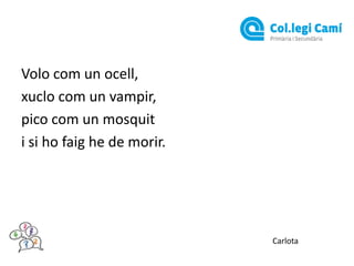 Volo com un ocell,
xuclo com un vampir,
pico com un mosquit
i si ho faig he de morir.

Carlota

 