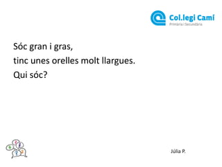 Sóc gran i gras,
tinc unes orelles molt llargues.
Qui sóc?

Júlia P.

 