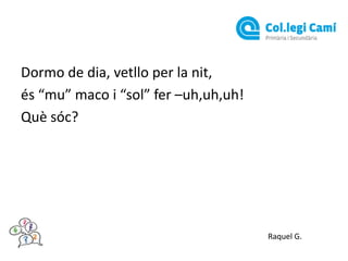 Dormo de dia, vetllo per la nit,
és “mu” maco i “sol” fer –uh,uh,uh!
Què sóc?

Raquel G.

 