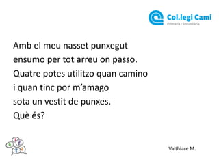 Amb el meu nasset punxegut
ensumo per tot arreu on passo.
Quatre potes utilitzo quan camino
i quan tinc por m’amago
sota un vestit de punxes.
Què és?

Vaithiare M.

 