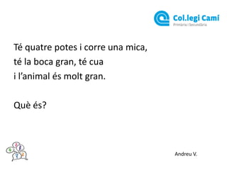 Té quatre potes i corre una mica,
té la boca gran, té cua
i l’animal és molt gran.
Què és?

Andreu V.

 