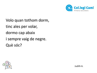 Volo quan tothom dorm,
tinc ales per volar,
dormo cap abaix
i sempre vaig de negre.
Què sóc?

Judith A.

 