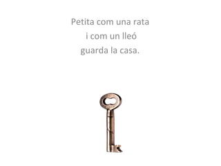 Petita com una rata 
i com un lleó 
guarda la casa. 
 