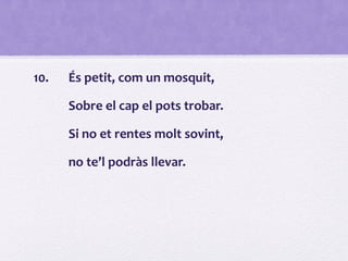 10. És petit, com un mosquit,
Sobre el cap el pots trobar.
Si no et rentes molt sovint,
no te’l podràs llevar.
 