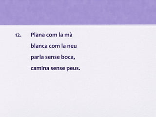 12. Plana com la mà
blanca com la neu
parla sense boca,
camina sense peus.
 