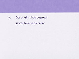 17. Dos anells t'has de posar
si vols fer-me treballar.
 