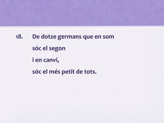 18. De dotze germans que en som
sóc el segon
i en canvi,
sóc el més petit de tots.
 