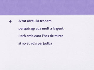 4. A tot arreu la trobem
perquè agrada molt a la gent.
Però amb cura l'has de mirar
si no et vols perjudica
 