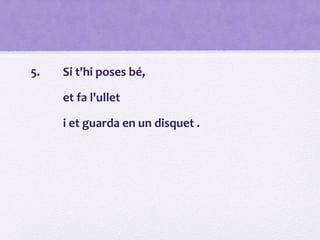 5. Si t'hi poses bé,
et fa l'ullet
i et guarda en un disquet .
 