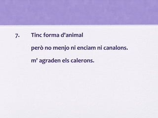 7. Tinc forma d'animal
però no menjo ni enciam ni canalons.
m' agraden els calerons.
 