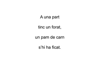 A una part
tinc un forat,
un pam de carn
s’hi ha ficat.
 