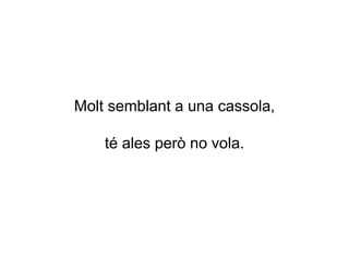 Molt semblant a una cassola,
té ales però no vola.
 