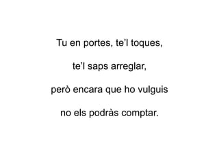 Tu en portes, te’l toques,
te’l saps arreglar,
però encara que ho vulguis
no els podràs comptar.
 