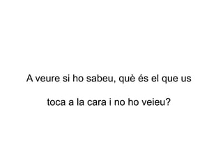 A veure si ho sabeu, què és el que us
toca a la cara i no ho veieu?
 