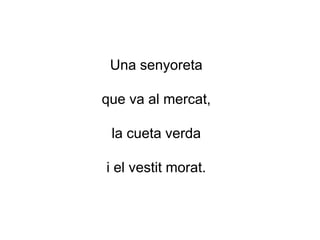 Una senyoreta
que va al mercat,
la cueta verda
i el vestit morat.
 