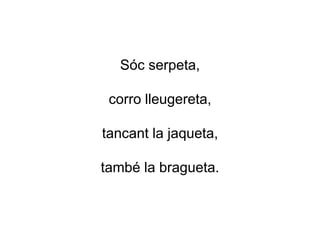Sóc serpeta,
corro lleugereta,
tancant la jaqueta,
també la bragueta.
 