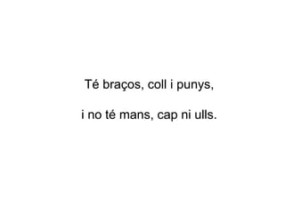 Té braços, coll i punys,
i no té mans, cap ni ulls.
 