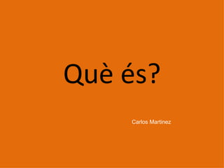 Què és? Carlos Martinez 