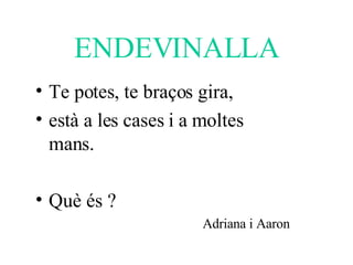 ENDEVINALLA Te potes, te braços gira,  està a les cases i a moltes mans. Què és ? Adriana i Aaron 