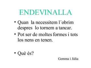 ENDEVINALLA Quan  la necessitem l´obrim despres  lo tornem a tancar.  Pot ser de moltes formes i tots los nens en tenen.  Què és? Gemma i Júlia 