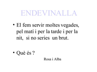 ENDEVINALLA   El fem servir moltes vegades, pel matí i per la tarde i per la nit,  si no series  un brut. Què és ?   Rosa i Alba  