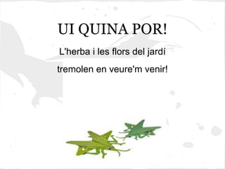 UI QUINA POR!
L'herba i les flors del jardí
tremolen en veure'm venir!
 